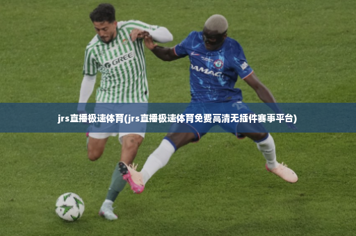 jrs直播极速体育(jrs直播极速体育免费高清无插件赛事平台)-第4张图片-体育博彩
