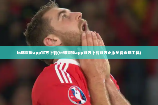 玩球直播app官方下载(玩球直播app官方下载官方正版免费看球工具)-第4张图片-体育博彩 玩球直播app官方下载(玩球直播app官方下载官方正版免费看球工具)-第4张图片-体育博彩