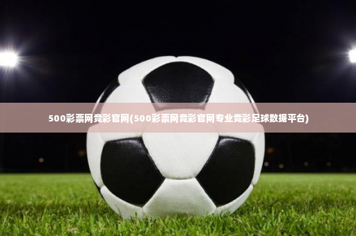 500彩票网竞彩官网(500彩票网竞彩官网专业竞彩足球数据平台)-第4张图片-体育博彩