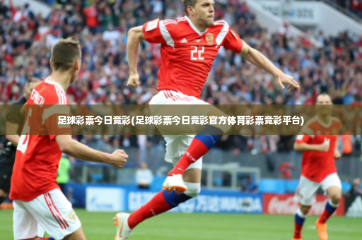 足球彩票今日竞彩(足球彩票今日竞彩官方体育彩票竞彩平台)