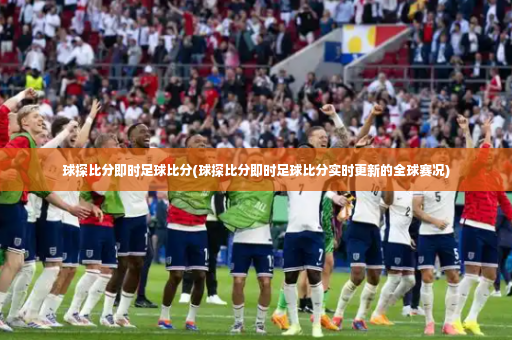 球探比分即时足球比分(球探比分即时足球比分实时更新的全球赛况)-第3张图片-体育博彩