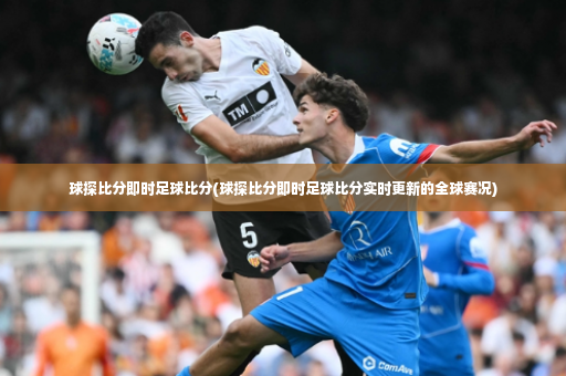 球探比分即时足球比分(球探比分即时足球比分实时更新的全球赛况)