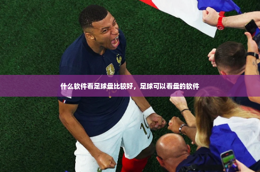 什么软件看足球盘比较好，足球可以看盘的软件-第4张图片-体育博彩