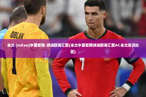 米兰 (milan)中国官网-球迷群英汇聚(米兰中国官网球迷群英汇聚AC米兰资讯社区)