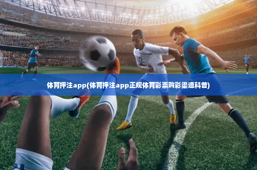 体育押注app(体育押注app正规体育彩票购彩渠道科普)-第3张图片-体育博彩
