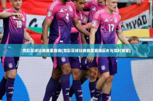 竞彩足球比赛赛果查询(竞彩足球比赛赛果查询历史与实时赛果)