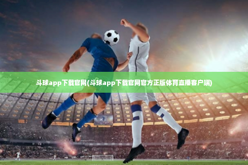 斗球app下载官网(斗球app下载官网官方正版体育直播客户端)-第2张图片-体育博彩