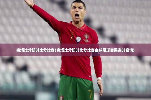 完场比分即时比分比赛(完场比分即时比分比赛全球足球赛果实时查询)-第3张图片-体育博彩