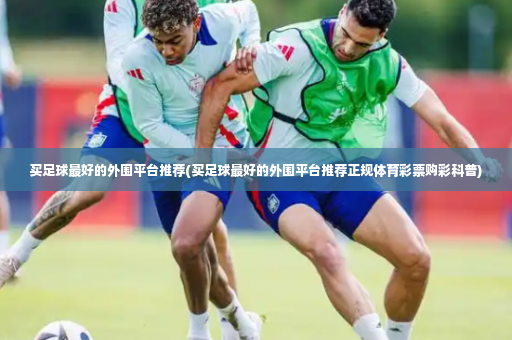 买足球最好的外围平台推荐(买足球最好的外围平台推荐正规体育彩票购彩科普)-第2张图片-体育博彩