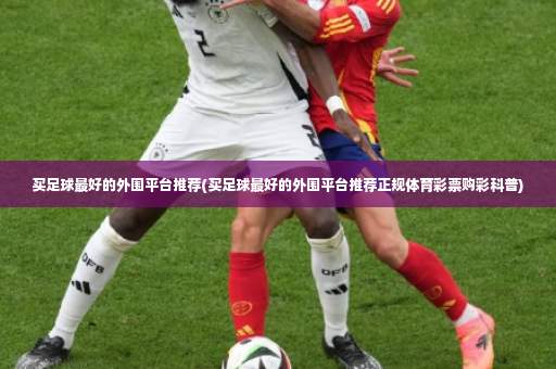 买足球最好的外围平台推荐(买足球最好的外围平台推荐正规体育彩票购彩科普)-第3张图片-体育博彩