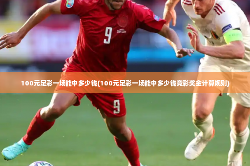 100元足彩一场能中多少钱(100元足彩一场能中多少钱竞彩奖金计算规则)-第2张图片-体育博彩