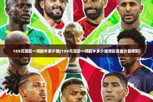 100元足彩一场能中多少钱(100元足彩一场能中多少钱竞彩奖金计算规则)-第4张图片-体育博彩