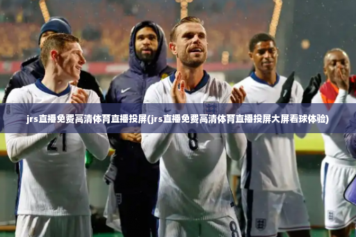 jrs直播免费高清体育直播投屏(jrs直播免费高清体育直播投屏大屏看球体验)-第2张图片-体育博彩