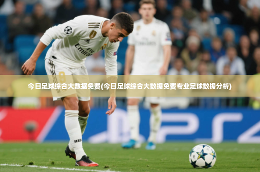 今日足球综合大数据免费(今日足球综合大数据免费专业足球数据分析)
