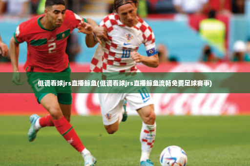 低调看球jrs直播鲸鱼(低调看球jrs直播鲸鱼流畅免费足球赛事)