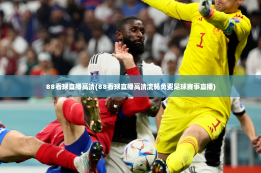 88看球直播高清(88看球直播高清流畅免费足球赛事直播)
