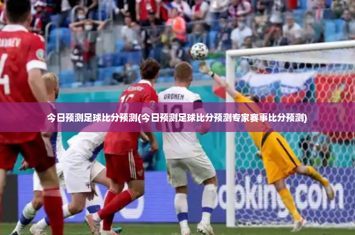 今日预测足球比分预测(今日预测足球比分预测专家赛事比分预测)-第3张图片-体育博彩