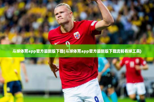 斗球体育app官方最新版下载(斗球体育app官方最新版下载流畅看球工具)-第2张图片-体育博彩
