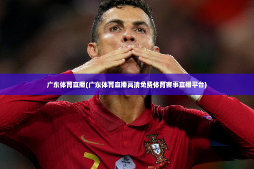 广东体育直播(广东体育直播高清免费体育赛事直播平台)-第2张图片-体育博彩