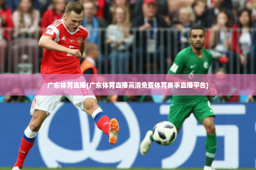 广东体育直播(广东体育直播高清免费体育赛事直播平台)-第4张图片-体育博彩