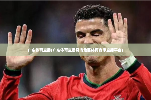 广东体育直播(广东体育直播高清免费体育赛事直播平台)