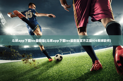 斗球app下载ios最新版(斗球app下载ios最新版官方正版iOS看球软件)-第2张图片-体育博彩 斗球app下载ios最新版(斗球app下载ios最新版官方正版iOS看球软件)-第2张图片-体育博彩