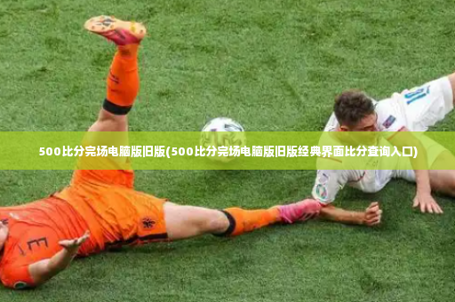 500比分完场电脑版旧版(500比分完场电脑版旧版经典界面比分查询入口)-第3张图片-体育博彩