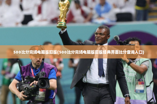 500比分完场电脑版旧版(500比分完场电脑版旧版经典界面比分查询入口)-第4张图片-体育博彩