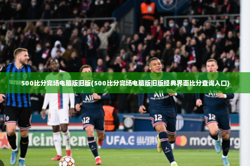 500比分完场电脑版旧版(500比分完场电脑版旧版经典界面比分查询入口)
