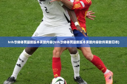 hth华体体育最新版本更新内容(hth华体体育最新版本更新内容软件更新日志)-第2张图片-体育博彩