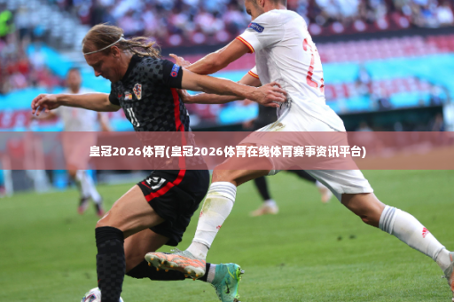 皇冠2026体育(皇冠2026体育在线体育赛事资讯平台)-第4张图片-体育博彩