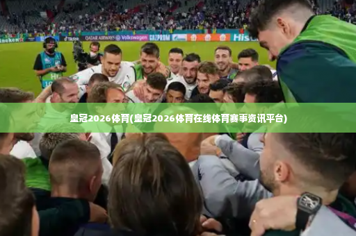 皇冠2026体育(皇冠2026体育在线体育赛事资讯平台)