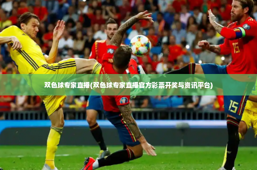 双色球专家直播(双色球专家直播官方彩票开奖与资讯平台)-第2张图片-体育博彩