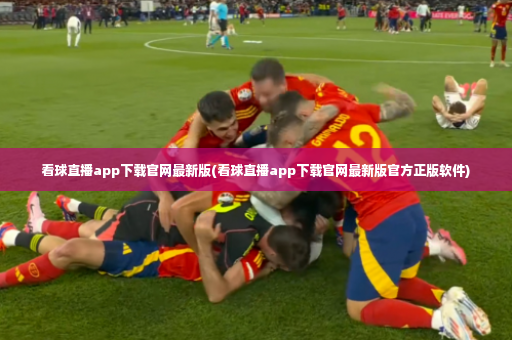 看球直播app下载官网最新版(看球直播app下载官网最新版官方正版软件)