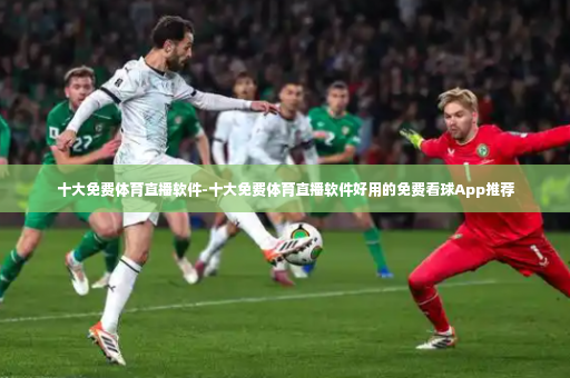 十大免费体育直播软件-十大免费体育直播软件好用的免费看球App推荐-第2张图片-体育博彩 十大免费体育直播软件-十大免费体育直播软件好用的免费看球App推荐-第2张图片-体育博彩