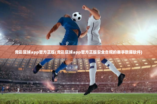 竞彩足球app官方正版(竞彩足球app官方正版安全合规的赛事数据软件)