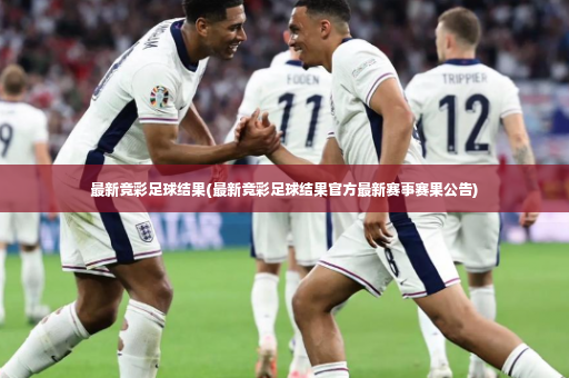 最新竞彩足球结果(最新竞彩足球结果官方最新赛事赛果公告)-第2张图片-体育博彩