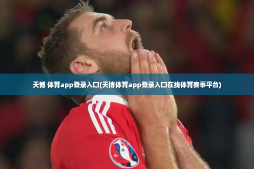 天博 体育app登录入口(天博体育app登录入口在线体育赛事平台)-第4张图片-体育博彩