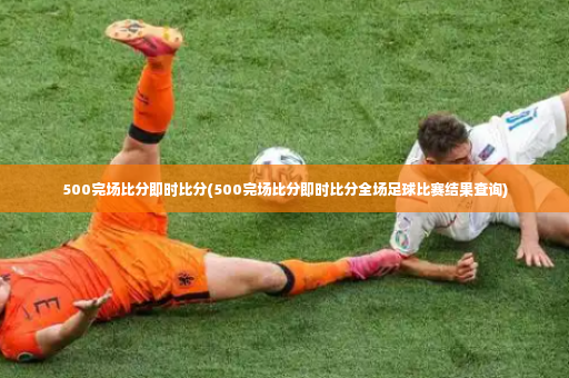 500完场比分即时比分(500完场比分即时比分全场足球比赛结果查询)-第2张图片-体育博彩