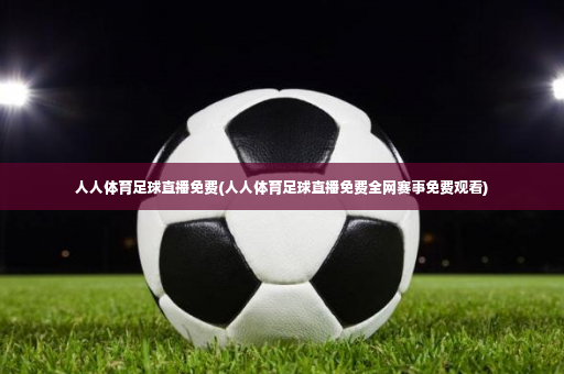 人人体育足球直播免费(人人体育足球直播免费全网赛事免费观看)-第2张图片-体育博彩
