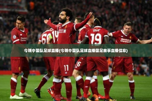 今晚中国队足球直播(今晚中国队足球直播国足赛事直播信息)-第4张图片-体育博彩