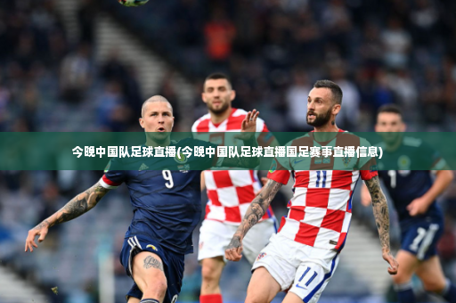 今晚中国队足球直播(今晚中国队足球直播国足赛事直播信息)