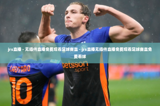 jrs直播 - 无插件直播免费观看足球赛直 - jrs直播无插件直播免费观看足球赛直免费看球-第2张图片-体育博彩 jrs直播 - 无插件直播免费观看足球赛直 - jrs直播无插件直播免费观看足球赛直免费看球-第2张图片-体育博彩