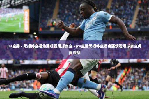 jrs直播 - 无插件直播免费观看足球赛直 - jrs直播无插件直播免费观看足球赛直免费看球-第3张图片-体育博彩