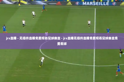 jrs直播 - 无插件直播免费观看足球赛直 - jrs直播无插件直播免费观看足球赛直免费看球