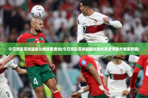 今日竞彩足球最新比赛结果查询(今日竞彩足球最新比赛结果查询官方赛果数据)