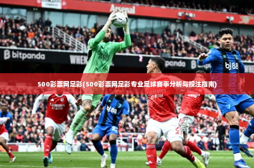 500彩票网足彩(500彩票网足彩专业足球赛事分析与投注指南)-第4张图片-体育博彩