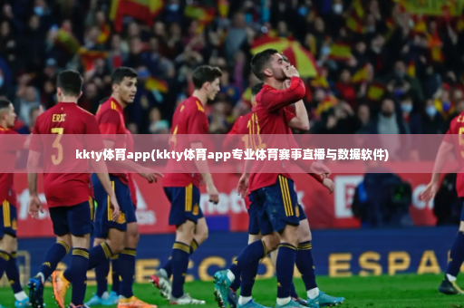kkty体育app(kkty体育app专业体育赛事直播与数据软件)