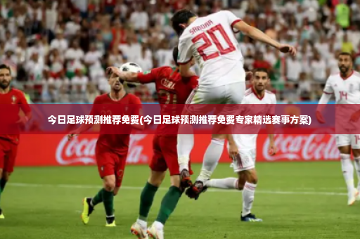 今日足球预测推荐免费(今日足球预测推荐免费专家精选赛事方案)-第4张图片-体育博彩 今日足球预测推荐免费(今日足球预测推荐免费专家精选赛事方案)-第4张图片-体育博彩