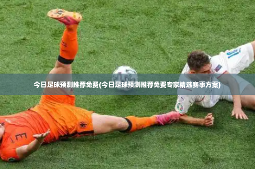 今日足球预测推荐免费(今日足球预测推荐免费专家精选赛事方案)